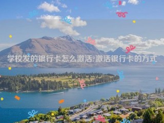 学校发的银行卡怎么激活?激活银行卡的方式