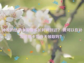 补发的信用卡需要多长时间到达？(我可以在补发信用卡的当天领取吗？)