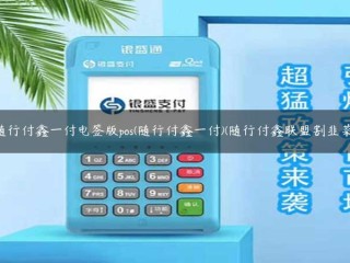 随行付鑫一付电签版pos(随行付鑫一付)(随行付鑫联盟割韭菜) 