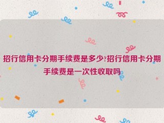 招行信用卡分期手续费是多少?招行信用卡分期手续费是一次性收取吗