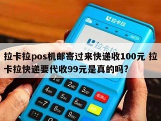 拉卡拉pos机邮寄过来快递收100元 拉卡拉快递要代收99元是真的吗? 