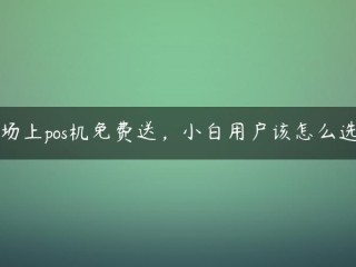 市场上pos机免费送，小白用户该怎么选择 