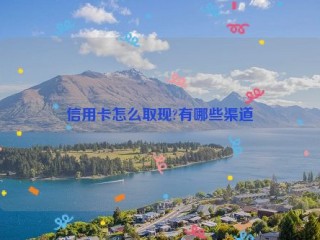 信用卡怎么取现?有哪些渠道