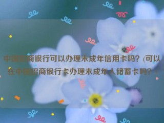 中国招商银行可以办理未成年信用卡吗？(可以在中国招商银行卡办理未成年人储蓄卡吗？)