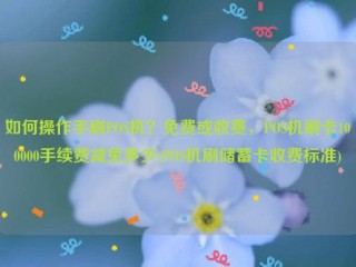 如何操作手刷POS机？免费或收费，POS机刷卡100000手续费减免多少(POS机刷储蓄卡收费标准)