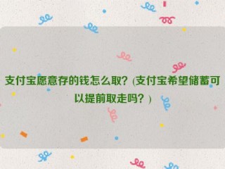 支付宝愿意存的钱怎么取？(支付宝希望储蓄可以提前取走吗？)