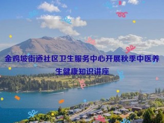 金鸡坡街道社区卫生服务中心开展秋季中医养生健康知识讲座