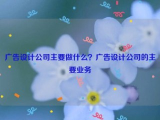 广告设计公司主要做什么？广告设计公司的主要业务