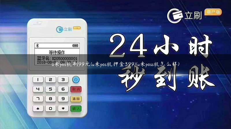 u米pos机刷99元(u米pos机押金399)(u米poss机怎么样)