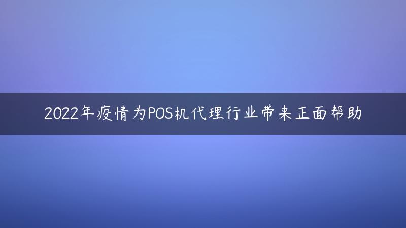 2022年疫情为POS机代理行业带来正面帮助