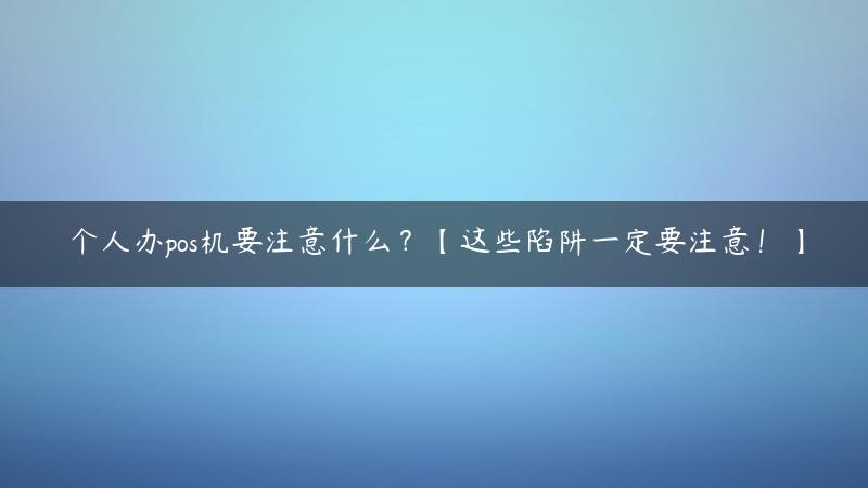 个人办pos机要注意什么？【这些陷阱一定要注意！】