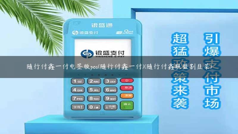 随行付鑫一付电签版pos(随行付鑫一付)(随行付鑫联盟割韭菜)