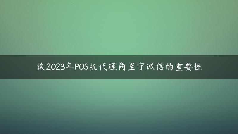 谈2023年POS机代理商坚守诚信的重要性,怎么坚守自己的原则（坚守初心的重要性）