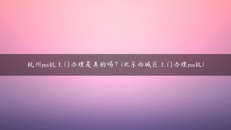 杭州pos机上门办理是真的吗？(北京西城区上门办理pos机)