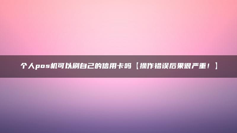 个人pos机可以刷自己的信用卡吗【操作错误后果很严重！】