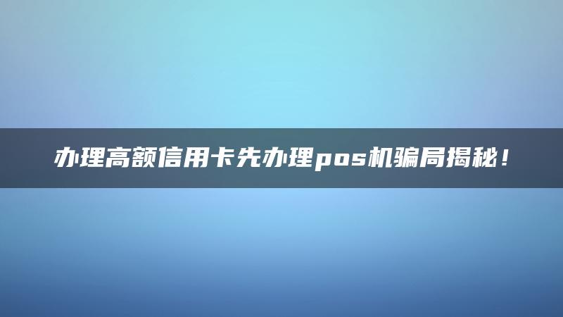 办理高额信用卡先办理pos机骗局揭秘！