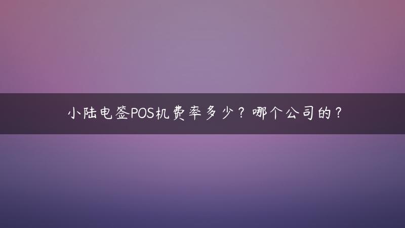 小陆电签POS机费率多少？哪个公司的？,拉卡拉pos机费率（银行pos机费率是多少）