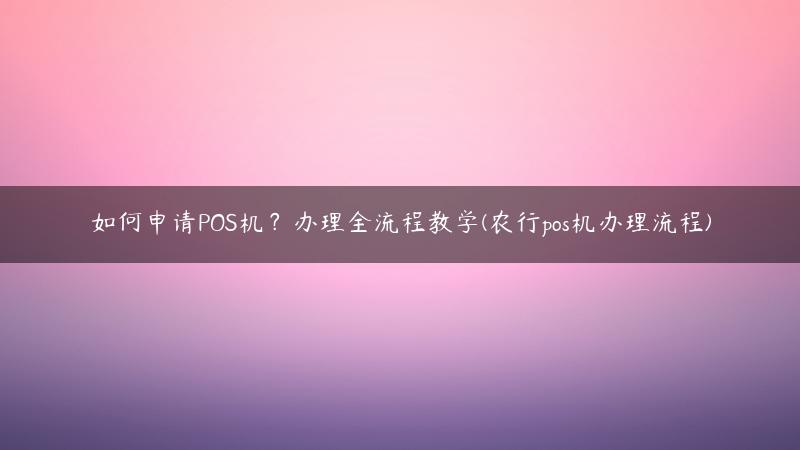 如何申请POS机？办理全流程教学(农行pos机办理流程)