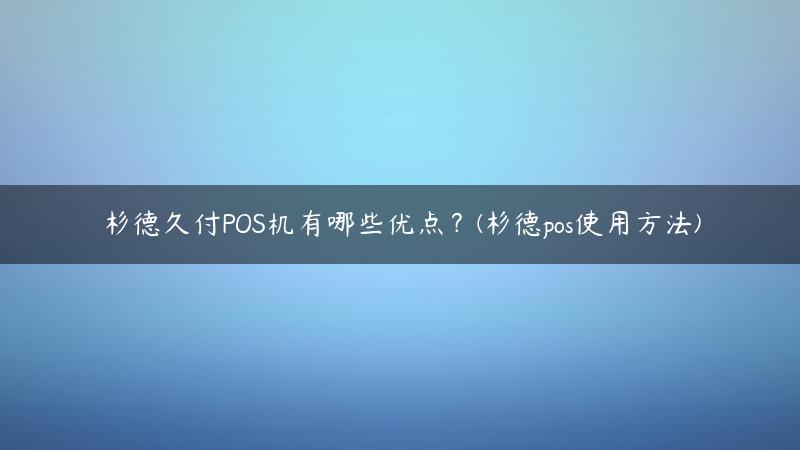 杉德久付POS机有哪些优点？(杉德pos使用方法)