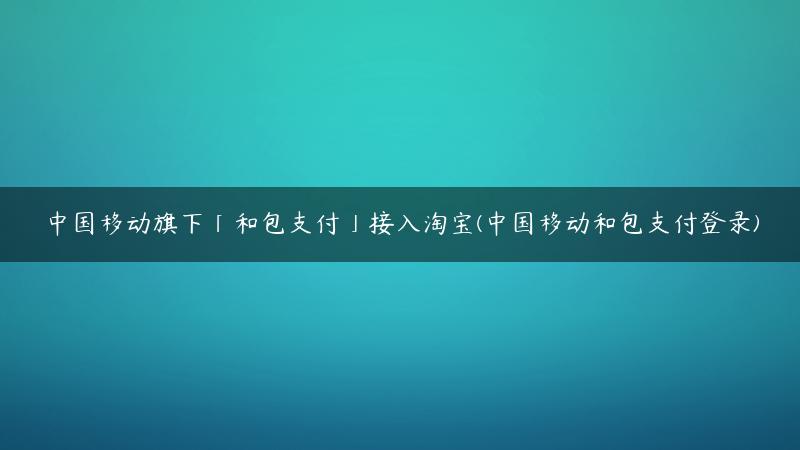 中国移动旗下「和包支付」接入淘宝(中国移动和包支付登录)