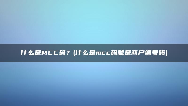 什么是MCC码？(什么是mcc码就是商户编号吗)