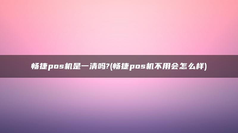 畅捷pos机是一清吗?(畅捷pos机不用会怎么样)