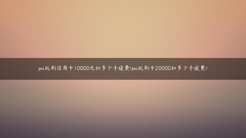 pos机刷信用卡10000元扣多少手续费(pos机刷卡20000扣多少手续费)