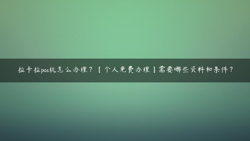 拉卡拉pos机怎么办理？【个人免费办理】需要哪些资料和条件？