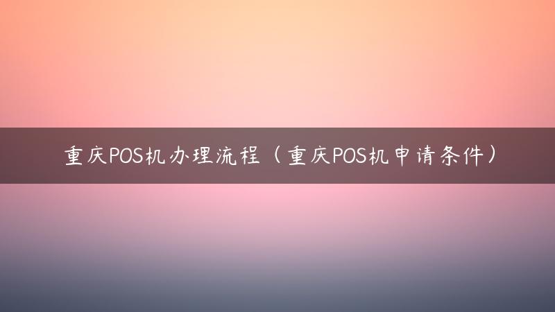 重庆POS机办理流程（重庆POS机申请条件）