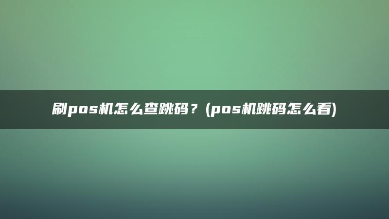 刷pos机怎么查跳码？(pos机跳码怎么看)