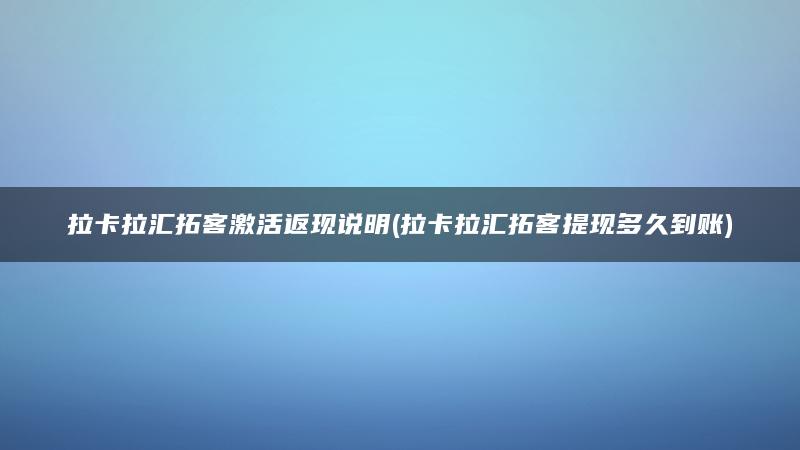 拉卡拉汇拓客激活返现说明(拉卡拉汇拓客提现多久到账)