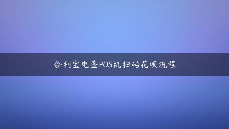 合利宝电签POS机扫码花呗流程！(POS机刷花呗)