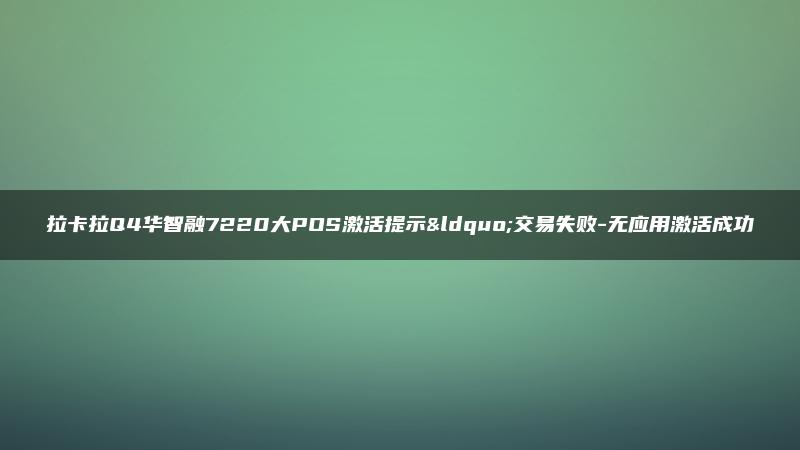 拉卡拉Q4华智融7220大POS激活提示“交易失败-无应用激活成功