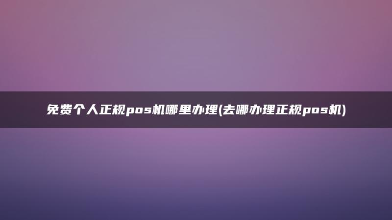 免费个人正规pos机哪里办理(去哪办理正规pos机)