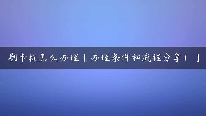 刷卡机怎么办理【办理条件和流程分享！】