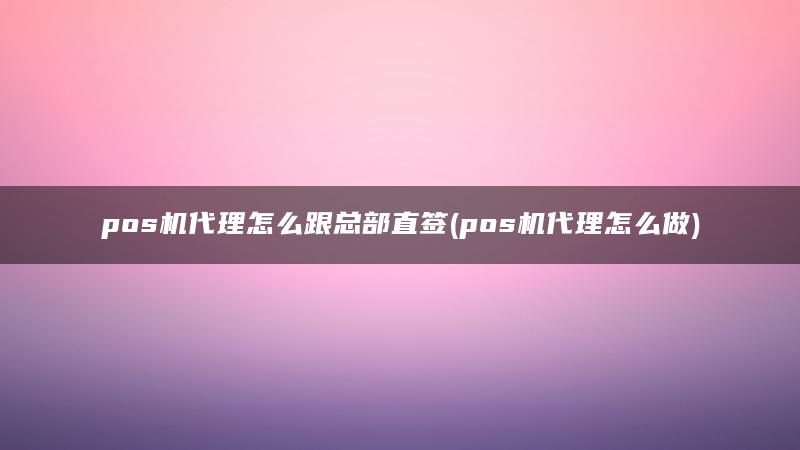 pos机代理怎么跟总部直签(pos机代理怎么做)