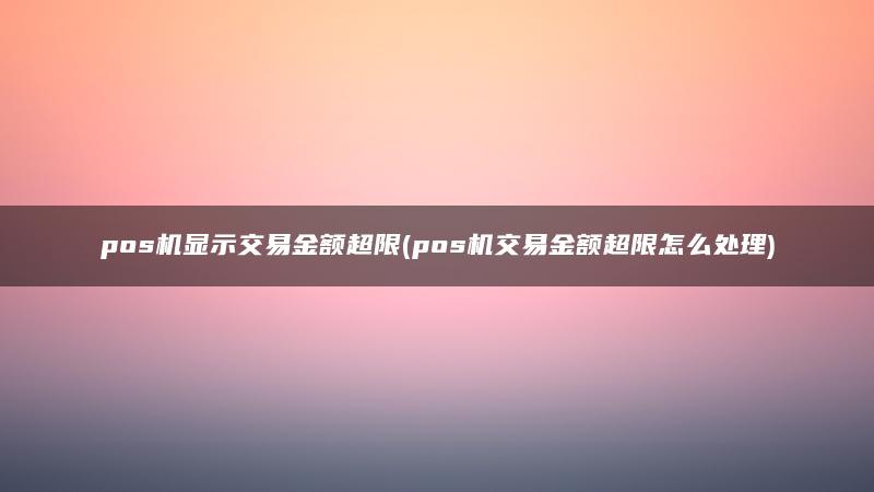 pos机显示交易金额超限(pos机交易金额超限怎么处理)