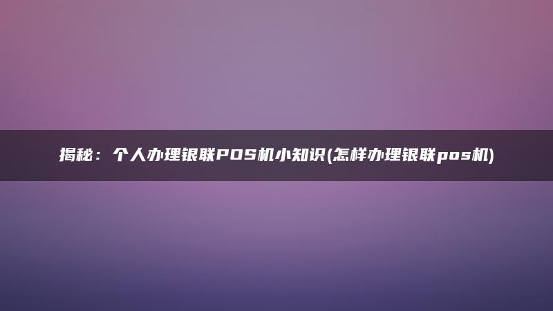 揭秘：个人办理银联POS机小知识(怎样办理银联pos机)