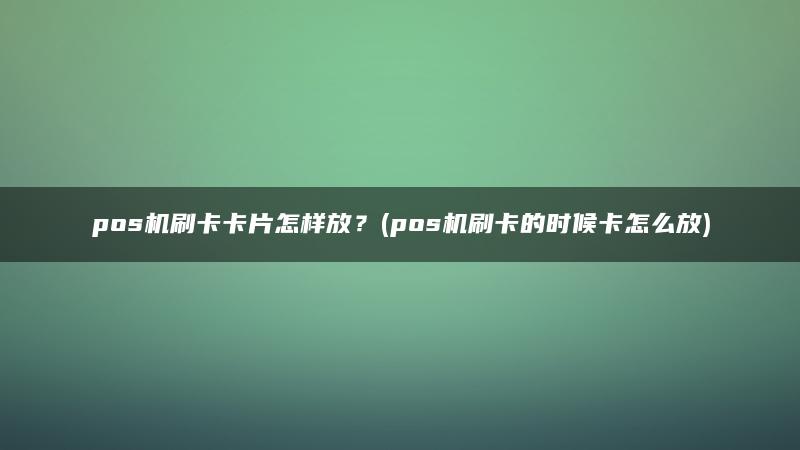 pos机刷卡卡片怎样放？(pos机刷卡的时候卡怎么放)