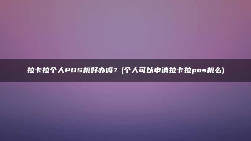 拉卡拉个人POS机好办吗？(个人可以申请拉卡拉pos机么)