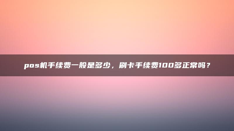 pos机手续费一般是多少，刷卡手续费100多正常吗？