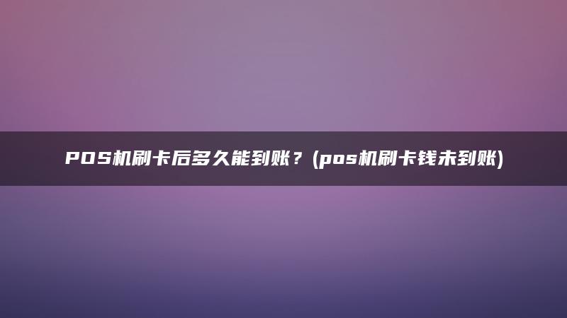 POS机刷卡后多久能到账？(pos机刷卡钱未到账)