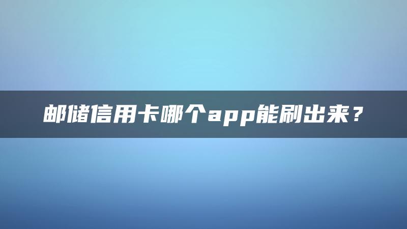 邮储信用卡哪个app能刷出来？