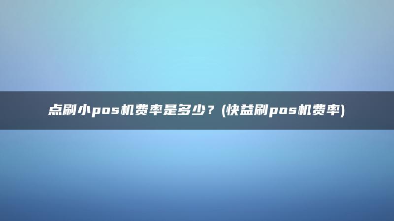 点刷小pos机费率是多少？(快益刷pos机费率)