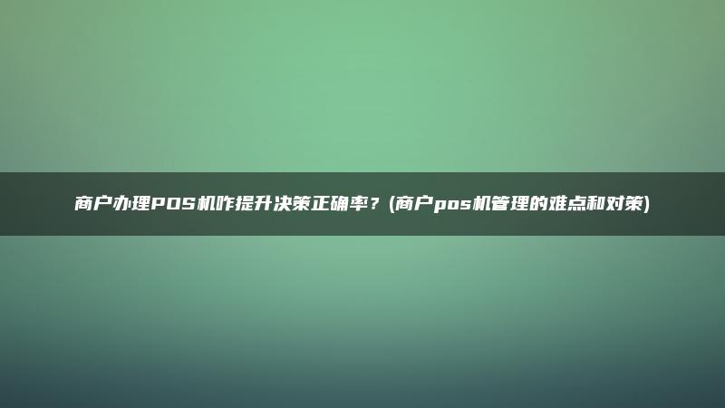 商户办理POS机咋提升决策正确率？(商户pos机管理的难点和对策)