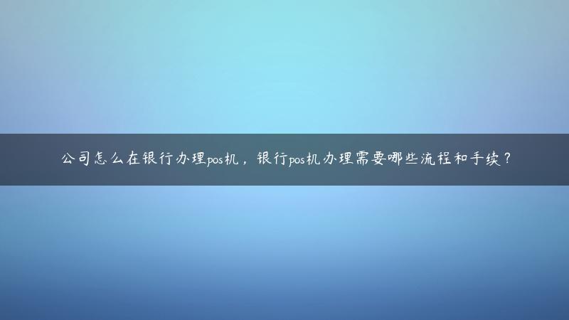 公司怎么在银行办理pos机，银行pos机办理需要哪些流程和手续？