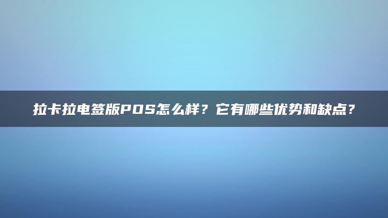 拉卡拉电签版POS怎么样？它有哪些优势和缺点？