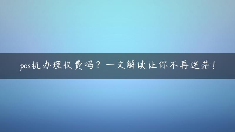 pos机办理收费吗？一文解读让你不再迷茫！