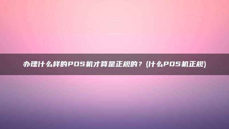 办理什么样的POS机才算是正规的？(什么POS机正规)