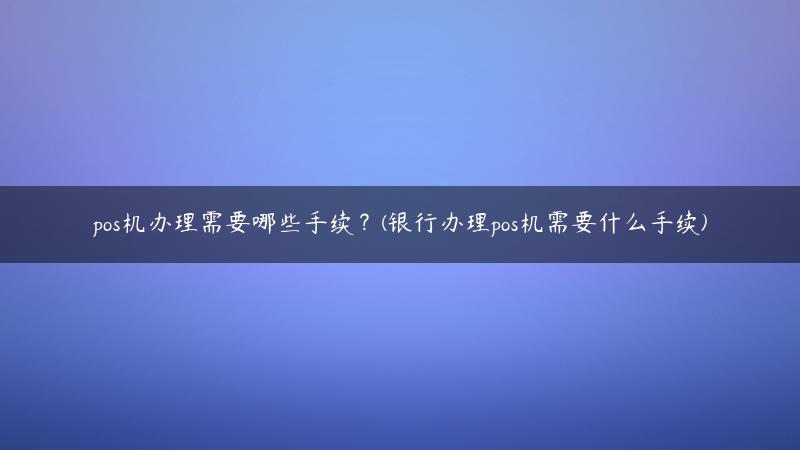 pos机办理需要哪些手续？(银行办理pos机需要什么手续)